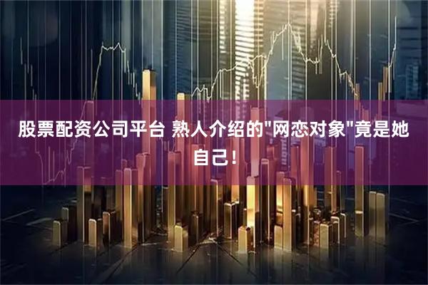 股票配资公司平台 熟人介绍的"网恋对象"竟是她自己！
