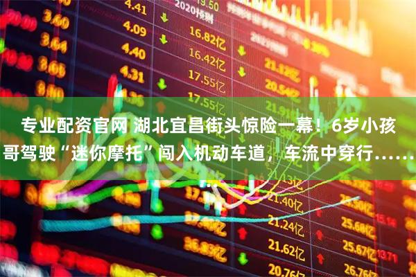 专业配资官网 湖北宜昌街头惊险一幕！6岁小孩哥驾驶“迷你摩托”闯入机动车道，车流中穿行……