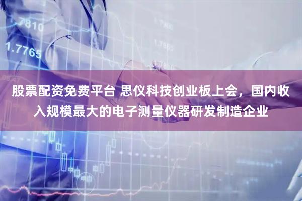 股票配资免费平台 思仪科技创业板上会，国内收入规模最大的电子测量仪器研发制造企业