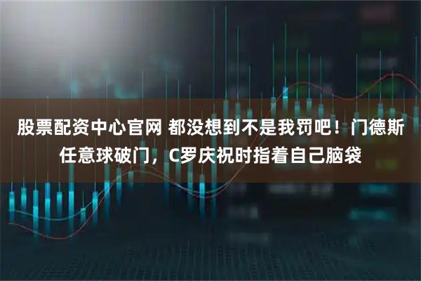 股票配资中心官网 都没想到不是我罚吧！门德斯任意球破门，C罗庆祝时指着自己脑袋